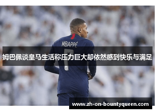 姆巴佩谈皇马生活称压力巨大却依然感到快乐与满足