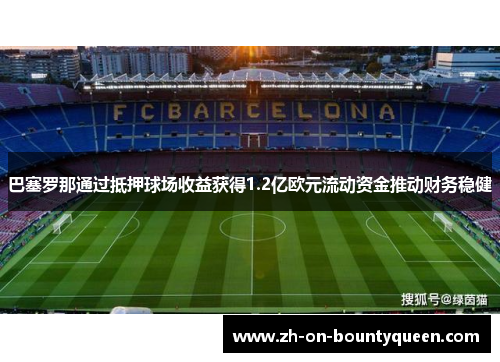 巴塞罗那通过抵押球场收益获得1.2亿欧元流动资金推动财务稳健