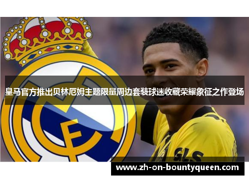 皇马官方推出贝林厄姆主题限量周边套装球迷收藏荣耀象征之作登场