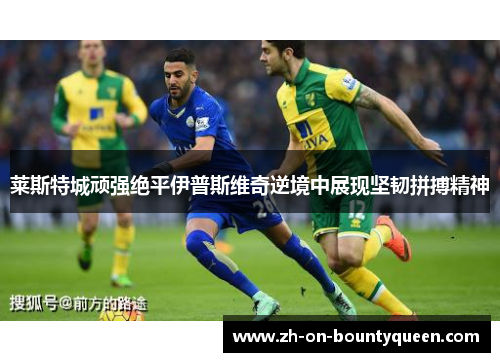 莱斯特城顽强绝平伊普斯维奇逆境中展现坚韧拼搏精神 莱斯特城顽强绝平伊普斯维奇逆境中展现坚韧拼搏精神