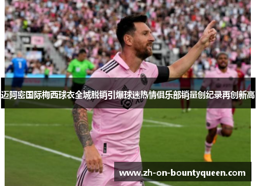 迈阿密国际梅西球衣全城脱销引爆球迷热情俱乐部销量创纪录再创新高 迈阿密国际梅西球衣全城脱销引爆球迷热情俱乐部销量创纪录再创新高