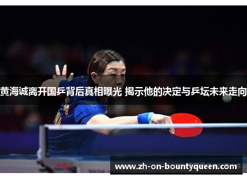 黄海诚离开国乒背后真相曝光 揭示他的决定与乒坛未来走向