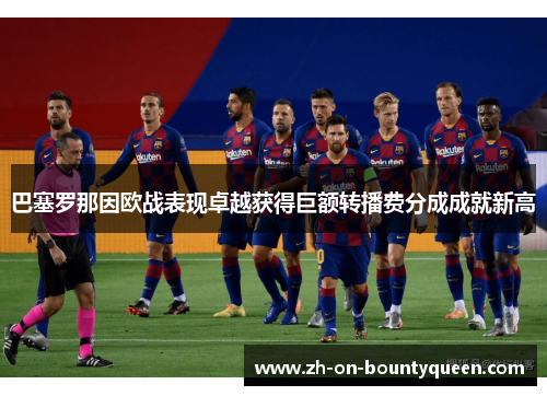 巴塞罗那因欧战表现卓越获得巨额转播费分成成就新高 巴塞罗那因欧战表现卓越获得巨额转播费分成成就新高
