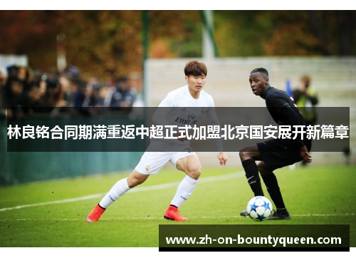 林良铭合同期满重返中超正式加盟北京国安展开新篇章 林良铭合同期满重返中超正式加盟北京国安展开新篇章