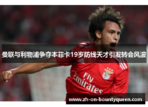 曼联与利物浦争夺本菲卡19岁防线天才引发转会风波
