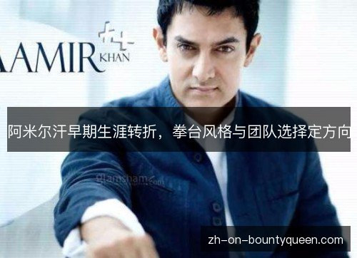 阿米尔汗早期生涯转折,拳台风格与团队选择定方向 阿米尔汗早期生涯转折,拳台风格与团队选择定方向