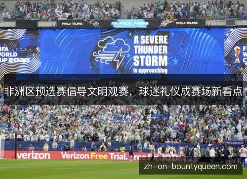 非洲区预选赛倡导文明观赛,球迷礼仪成赛场新看点 非洲区预选赛倡导文明观赛,球迷礼仪成赛场新看点